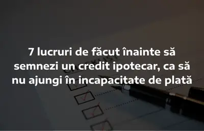 7 lucruri de făcut înainte să semnezi un credit ipotecar, ca să nu ajungi în incapacitate de plată